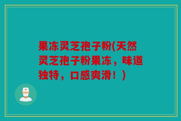 果冻灵芝孢子粉(天然灵芝孢子粉果冻，味道独特，口感爽滑！)