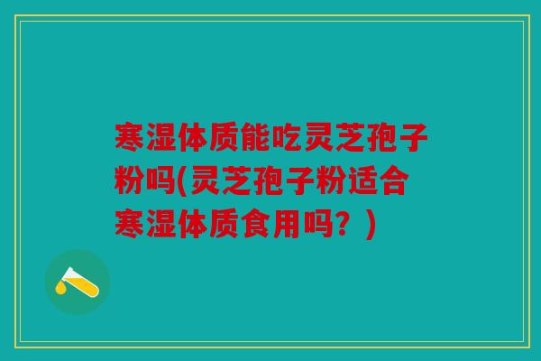 寒湿体质能吃灵芝孢子粉吗(灵芝孢子粉适合寒湿体质食用吗？)