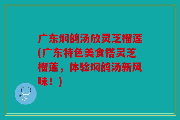 广东焖鸽汤放灵芝榴莲(广东特色美食搭灵芝榴莲，体验焖鸽汤新风味！)