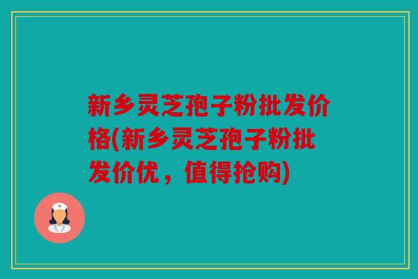 新乡灵芝孢子粉批发价格(新乡灵芝孢子粉批发价优，值得抢购)