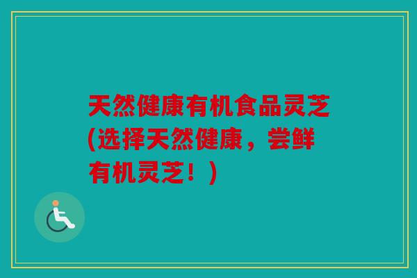天然健康有机食品灵芝(选择天然健康，尝鲜有机灵芝！)