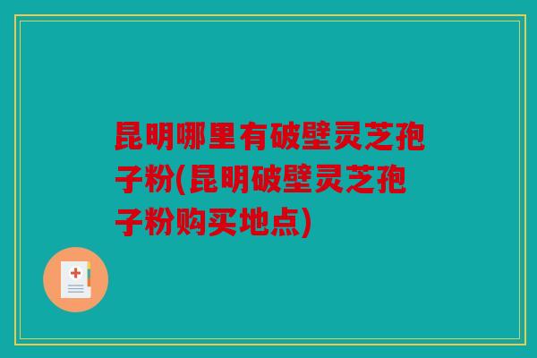 昆明哪里有破壁灵芝孢子粉(昆明破壁灵芝孢子粉购买地点)