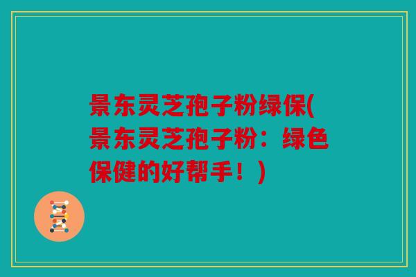 景东灵芝孢子粉绿保(景东灵芝孢子粉：绿色保健的好帮手！)