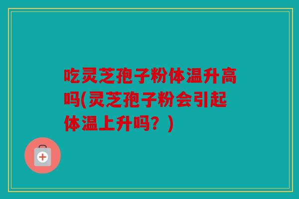 吃灵芝孢子粉体温升高吗(灵芝孢子粉会引起体温上升吗？)
