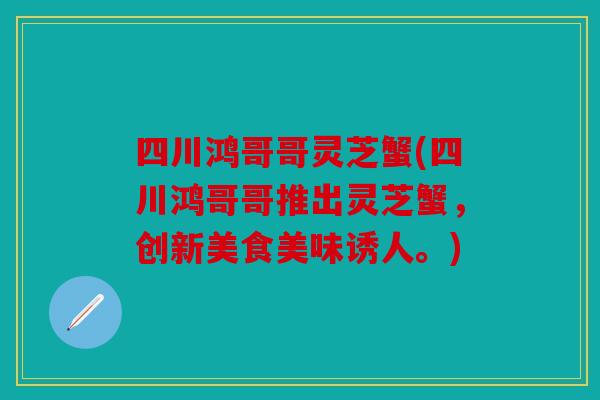 四川鸿哥哥灵芝蟹(四川鸿哥哥推出灵芝蟹，创新美食美味诱人。)