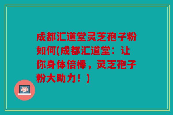 成都汇道堂灵芝孢子粉如何(成都汇道堂：让你身体倍棒，灵芝孢子粉大助力！)