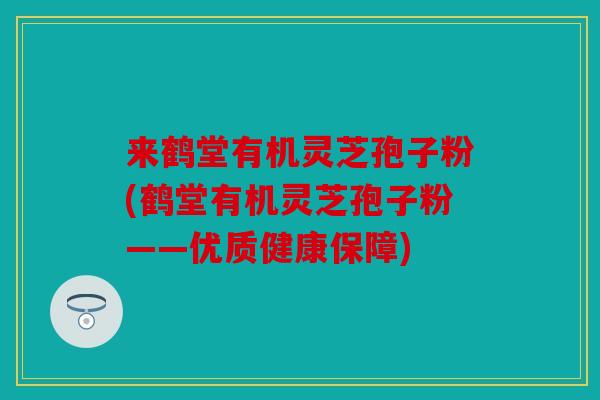 来鹤堂有机灵芝孢子粉(鹤堂有机灵芝孢子粉——优质健康保障)