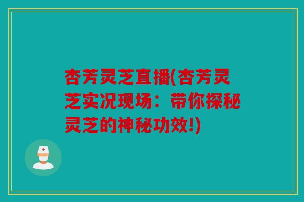 杏芳灵芝直播(杏芳灵芝实况现场：带你探秘灵芝的神秘功效!)