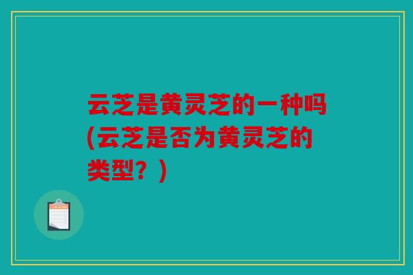 云芝是黄灵芝的一种吗(云芝是否为黄灵芝的类型？)