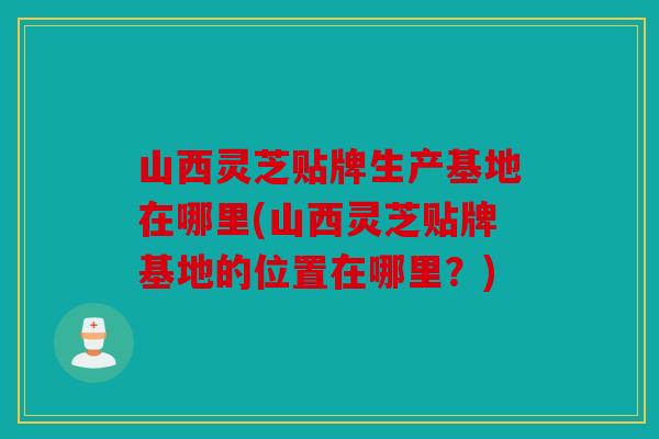 山西灵芝贴牌生产基地在哪里(山西灵芝贴牌基地的位置在哪里？)