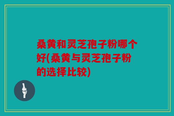 桑黄和灵芝孢子粉哪个好(桑黄与灵芝孢子粉的选择比较)