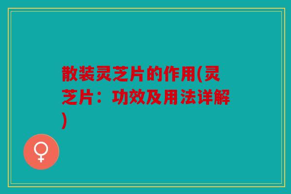 散装灵芝片的作用(灵芝片：功效及用法详解)