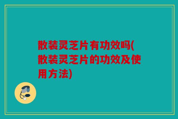 散装灵芝片有功效吗(散装灵芝片的功效及使用方法)