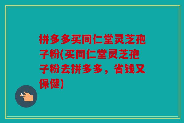 拼多多买同仁堂灵芝孢子粉(买同仁堂灵芝孢子粉去拼多多，省钱又保健)