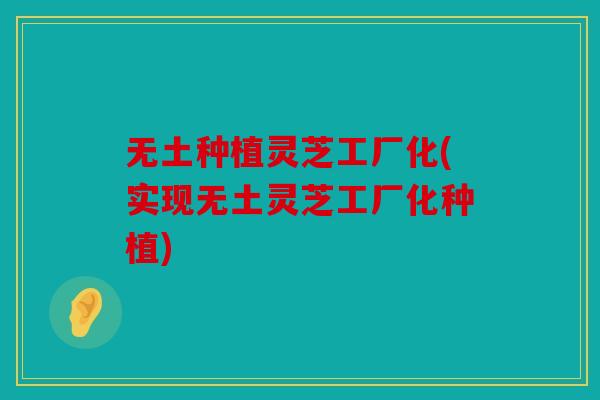 无土种植灵芝工厂化(实现无土灵芝工厂化种植)