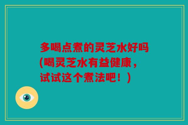 多喝点煮的灵芝水好吗(喝灵芝水有益健康，试试这个煮法吧！)