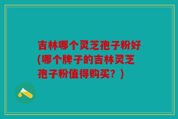 吉林哪个灵芝孢子粉好(哪个牌子的吉林灵芝孢子粉值得购买？)