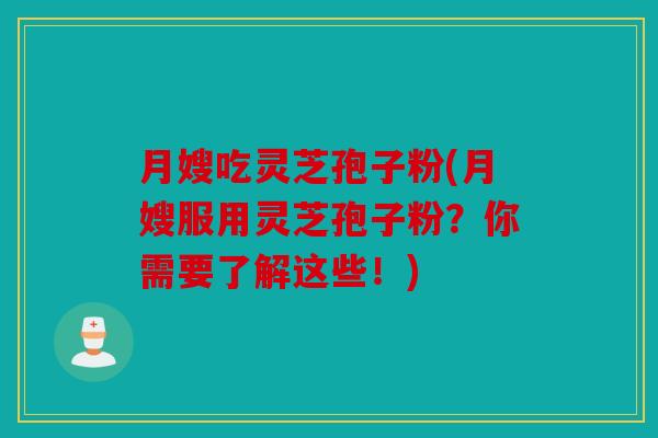 月嫂吃灵芝孢子粉(月嫂服用灵芝孢子粉？你需要了解这些！)