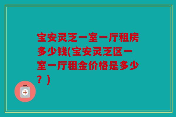 宝安灵芝一室一厅租房多少钱(宝安灵芝区一室一厅租金价格是多少？)