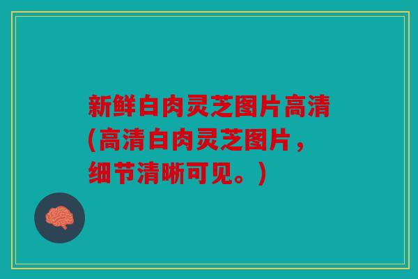新鲜白肉灵芝图片高清(高清白肉灵芝图片，细节清晰可见。)