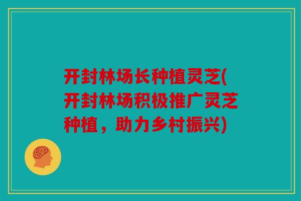 开封林场长种植灵芝(开封林场积极推广灵芝种植，助力乡村振兴)