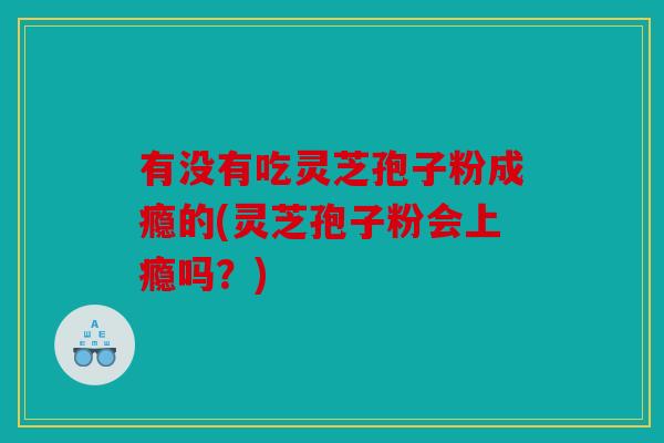 有没有吃灵芝孢子粉成瘾的(灵芝孢子粉会上瘾吗？)