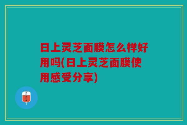 日上灵芝面膜怎么样好用吗(日上灵芝面膜使用感受分享)