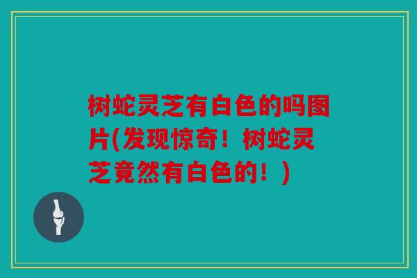 树蛇灵芝有白色的吗图片(发现惊奇！树蛇灵芝竟然有白色的！)
