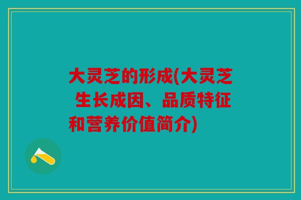 大灵芝的形成(大灵芝 生长成因、品质特征和营养价值简介)
