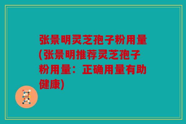 张景明灵芝孢子粉用量(张景明推荐灵芝孢子粉用量：正确用量有助健康)