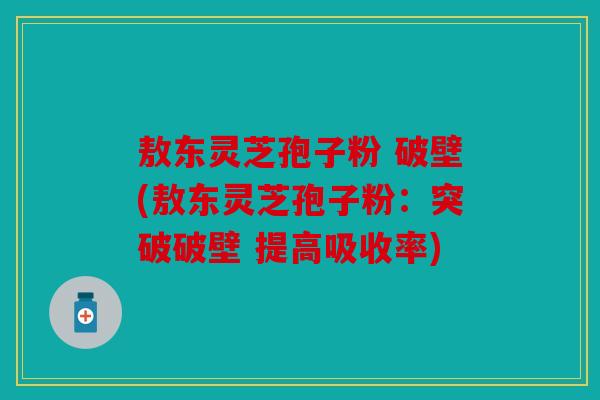 敖东灵芝孢子粉 破壁(敖东灵芝孢子粉：突破破壁 提高吸收率)