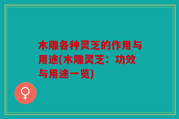 木雕各种灵芝的作用与用途(木雕灵芝：功效与用途一览)