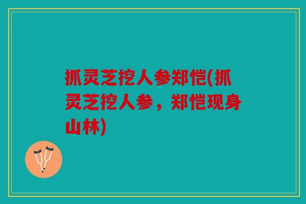 抓灵芝挖人参郑恺(抓灵芝挖人参，郑恺现身山林)