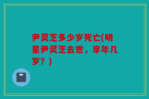 尹灵芝多少岁死亡(明星尹灵芝去世，享年几岁？)