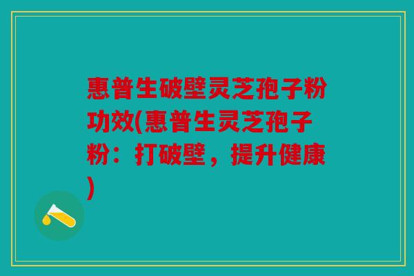 惠普生破壁灵芝孢子粉功效(惠普生灵芝孢子粉：打破壁，提升健康)