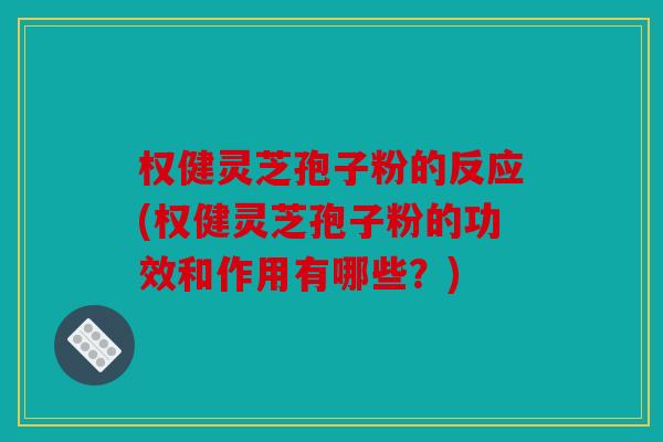 权健灵芝孢子粉的反应(权健灵芝孢子粉的功效和作用有哪些？)