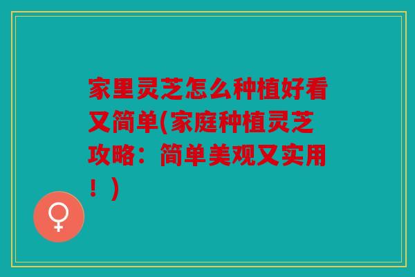 家里灵芝怎么种植好看又简单(家庭种植灵芝攻略：简单美观又实用！)