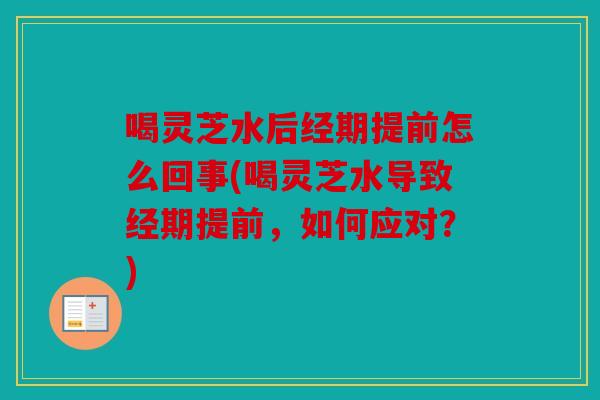 喝灵芝水后经期提前怎么回事(喝灵芝水导致经期提前，如何应对？)