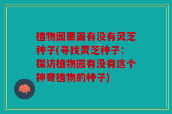 植物园里面有没有灵芝种子(寻找灵芝种子：探访植物园有没有这个神奇植物的种子)