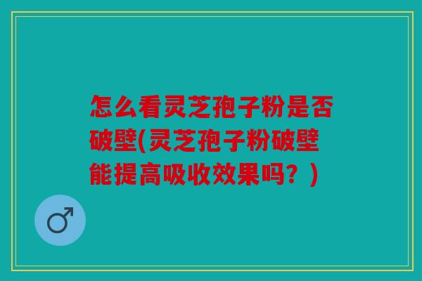 怎么看灵芝孢子粉是否破壁(灵芝孢子粉破壁能提高吸收效果吗？)