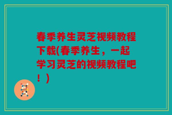 春季养生灵芝视频教程下载(春季养生，一起学习灵芝的视频教程吧！)