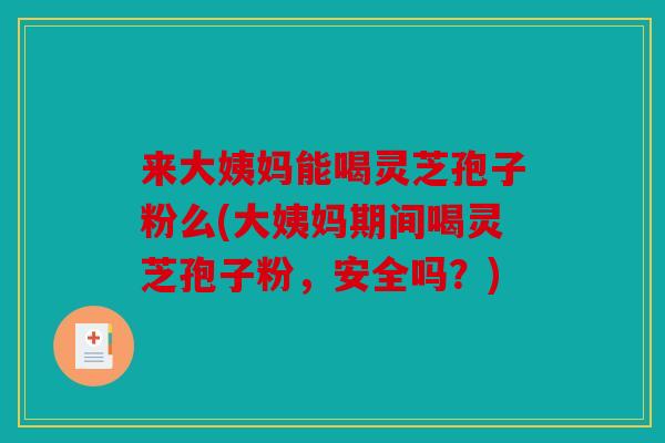 来大姨妈能喝灵芝孢子粉么(大姨妈期间喝灵芝孢子粉，安全吗？)