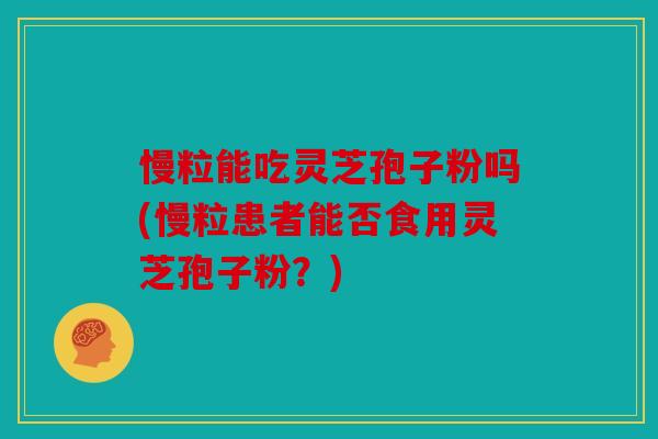 慢粒能吃灵芝孢子粉吗(慢粒患者能否食用灵芝孢子粉？)
