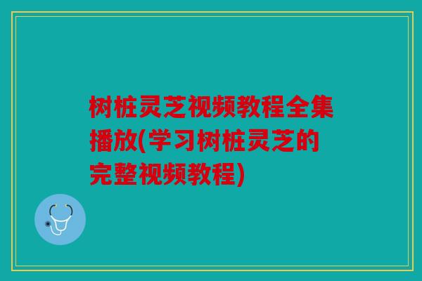 树桩灵芝视频教程全集播放(学习树桩灵芝的完整视频教程)