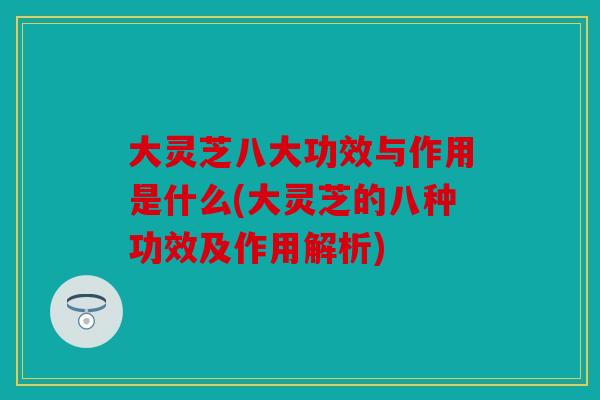 大灵芝八大功效与作用是什么(大灵芝的八种功效及作用解析)