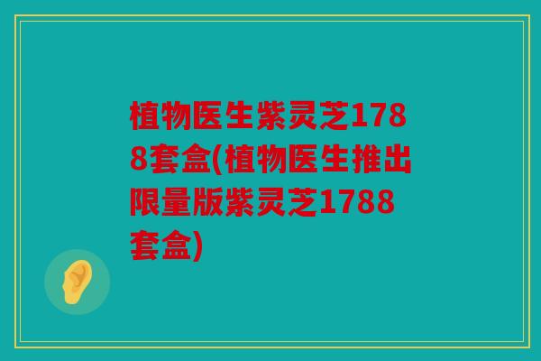 植物医生紫灵芝1788套盒(植物医生推出限量版紫灵芝1788套盒)