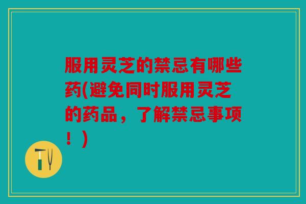 服用灵芝的禁忌有哪些药(避免同时服用灵芝的药品，了解禁忌事项！)