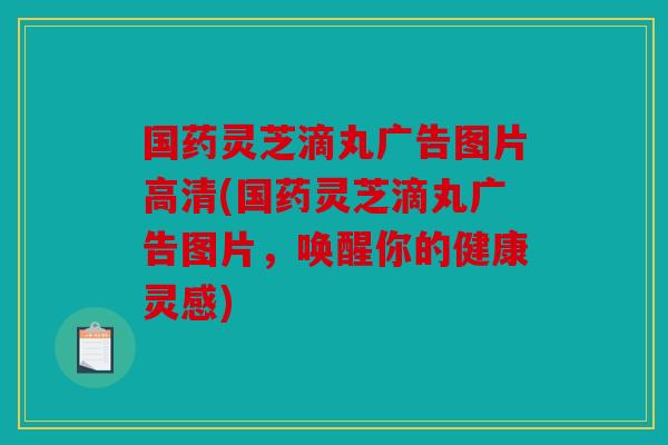 国药灵芝滴丸广告图片高清(国药灵芝滴丸广告图片，唤醒你的健康灵感)