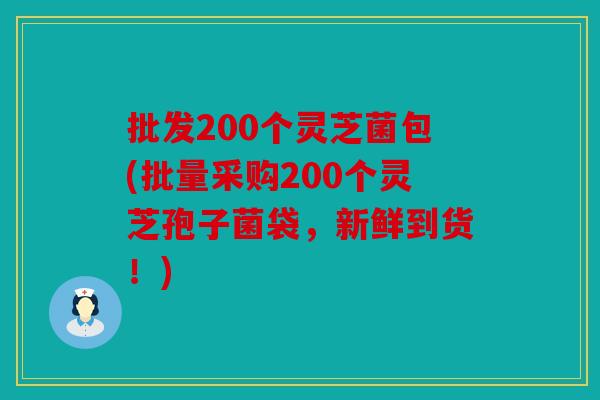 批发200个灵芝菌包(批量采购200个灵芝孢子菌袋，新鲜到货！)