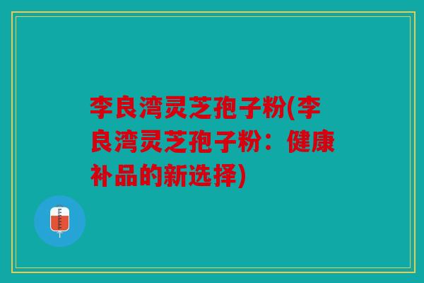 李良湾灵芝孢子粉(李良湾灵芝孢子粉：健康补品的新选择)